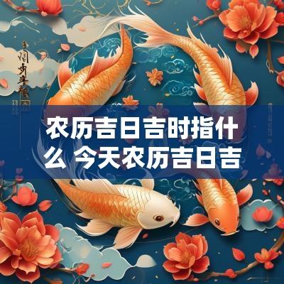 农历吉日吉时指什么 今天农历吉日吉时查询