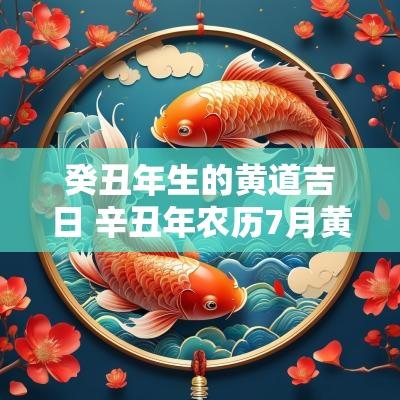 癸丑年生的黄道吉日 辛丑年农历7月黄道吉日