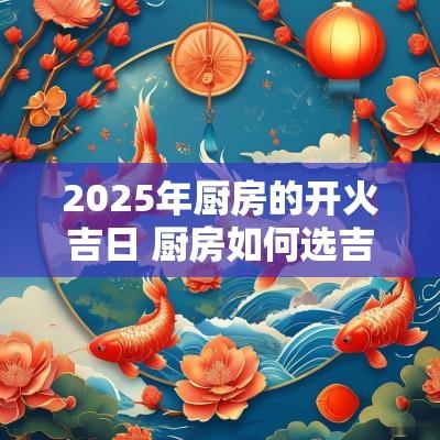 2025年厨房的开火吉日 厨房如何选吉日开火