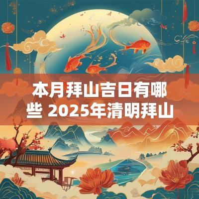 本月拜山吉日有哪些 2025年清明拜山吉日