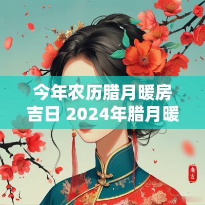 今年农历腊月暖房吉日 2025年腊月暖房吉日