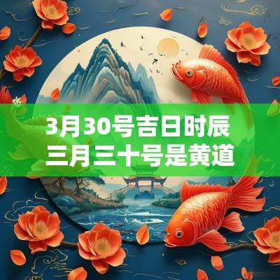 3月30号吉日时辰 三月三十号是黄道吉日吗