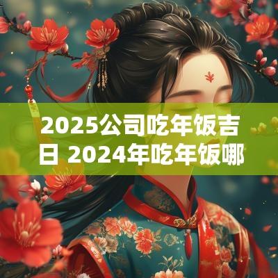 2025公司吃年饭吉日 2025年吃年饭哪天是好日子