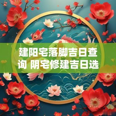 建阳宅落脚吉日查询 阴宅修建吉日选择时辰查询