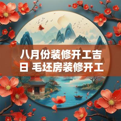 八月份装修开工吉日 毛坯房装修开工吉日