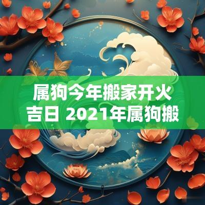 属狗今年搬家开火吉日 2025年属狗搬家最好吉日