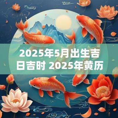 2025年5月出生吉日吉时 2025年黄历吉日吉时查询