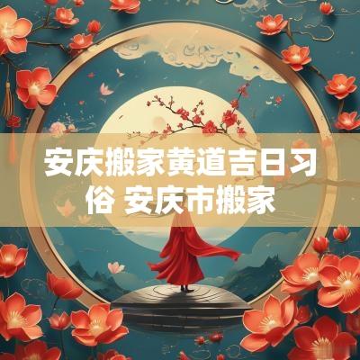 安庆搬家黄道吉日习俗 安庆市搬家