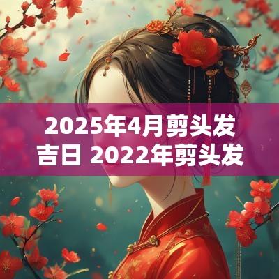 2025年4月剪头发吉日 2025年剪头发吉日