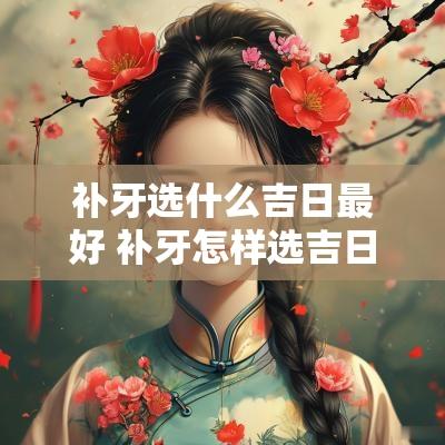 补牙选什么吉日最好 补牙怎样选吉日和时间