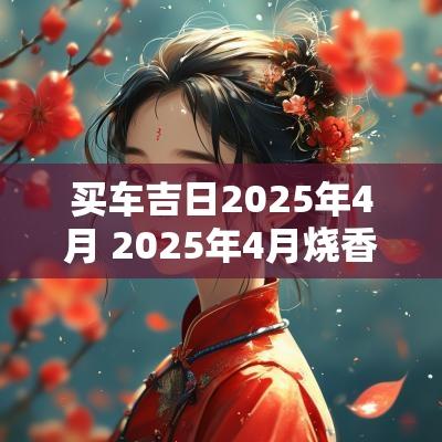 买车吉日2025年4月 2025年4月烧香吉日