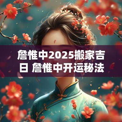 詹惟中2025搬家吉日 詹惟中开运秘法
