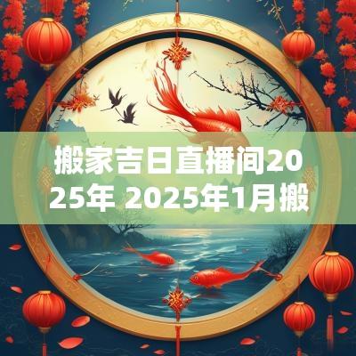 搬家吉日直播间2025年 2025年1月搬家入宅最好吉日