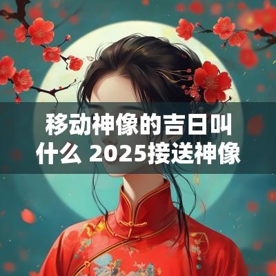 移动神像的吉日叫什么 2025接送神像吉日