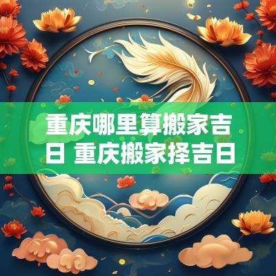 重庆哪里算搬家吉日 重庆搬家择吉日的禁忌