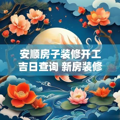 安顺房子装修开工吉日查询 新房装修开工的吉日查询