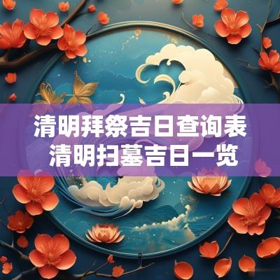 清明拜祭吉日查询表 清明扫墓吉日一览表2025年