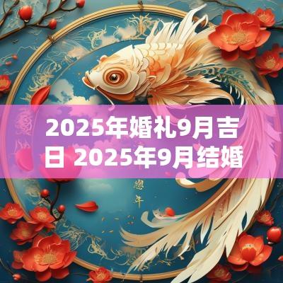2025年婚礼9月吉日 2025年9月结婚吉日老黄历