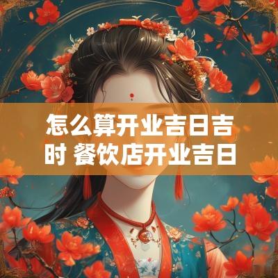 怎么算开业吉日吉时 餐饮店开业吉日吉时