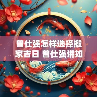曾仕强怎样选择搬家吉日 曾仕强讲如何选吉日