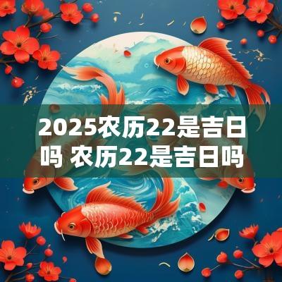 2025农历22是吉日吗 农历22是吉日吗