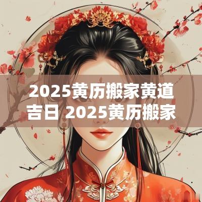 2025黄历搬家黄道吉日 2025黄历搬家吉日查询