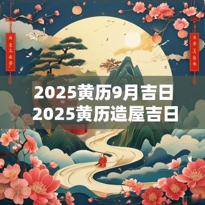 2025黄历9月吉日 2025黄历造屋吉日