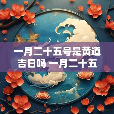 一月二十五号是黄道吉日吗 一月二十五日是吉日吗