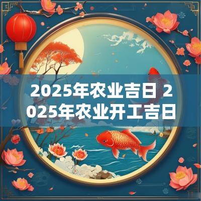 2025年农业吉日 2025年农业开工吉日