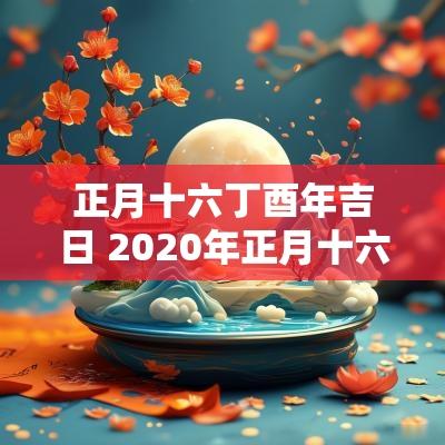 正月十六丁酉年吉日 2025年正月十六是黄道吉日