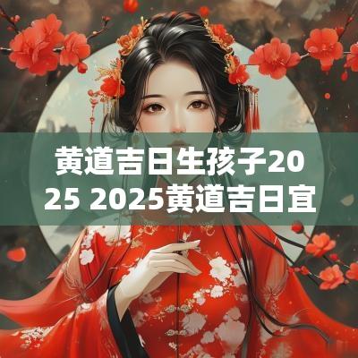 黄道吉日生孩子2025 2025黄道吉日宜生子