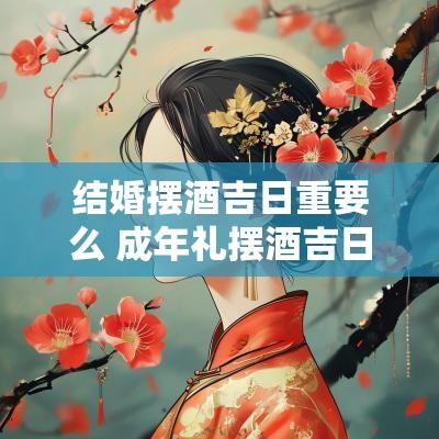 结婚摆酒吉日重要么 成年礼摆酒吉日大全