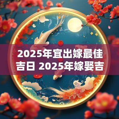 2025年宜出嫁最佳吉日 2025年嫁娶吉日吉时