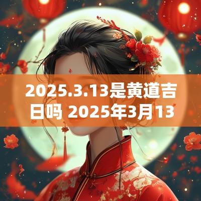 2025.3.13是黄道吉日吗 2025年3月13日是黄道吉日吗