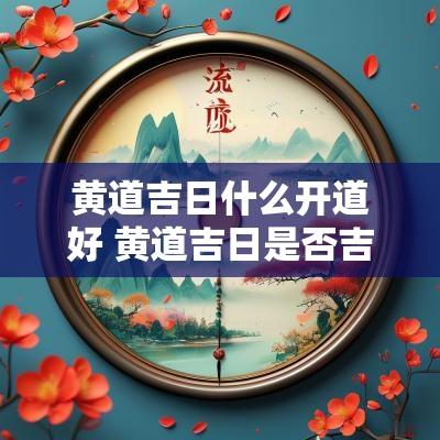 黄道吉日什么开道好 黄道吉日是否吉利