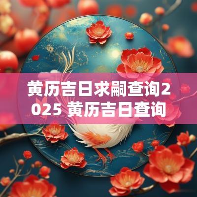 黄历吉日求嗣查询2025 黄历吉日查询2025年