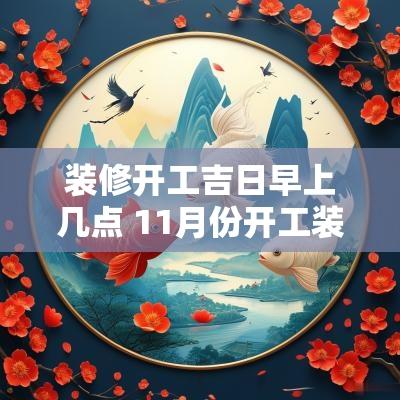 装修开工吉日早上几点 11月份开工装修吉日