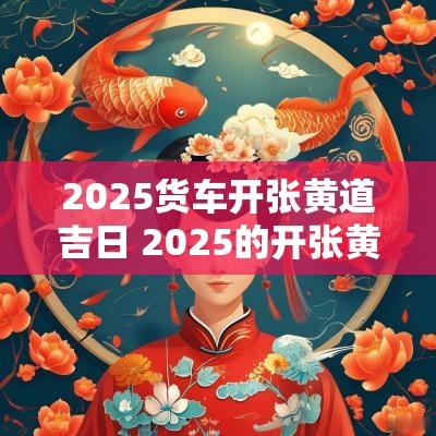 2025货车开张黄道吉日 2025的开张黄道吉日