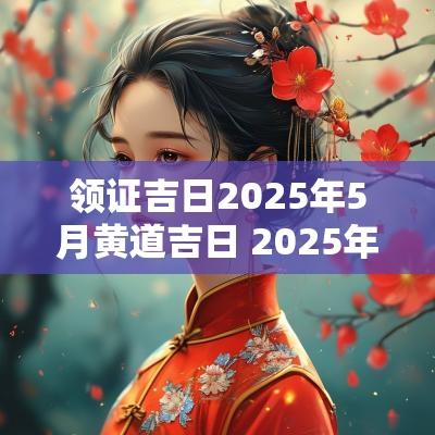 领证吉日2025年5月黄道吉日 2025年5月开生坟吉日