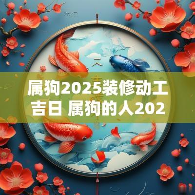 属狗2025装修动工吉日 属狗的人2025装修吉日