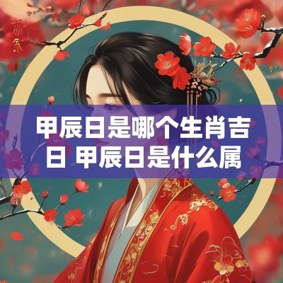 甲辰日是哪个生肖吉日 甲辰日是什么属相