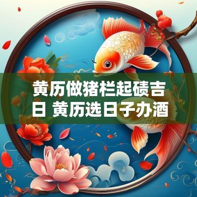 黄历做猪栏起碛吉日 黄历选日子办酒