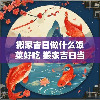 搬家吉日做什么饭菜好吃 搬家吉日当天吃什么饭最好