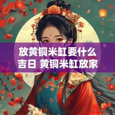 放黄铜米缸要什么吉日 黄铜米缸放家里讲究和忌讳