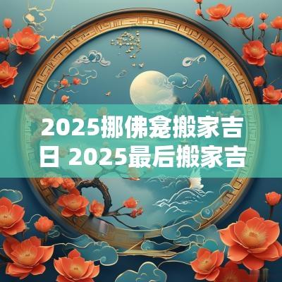 2025挪佛龛搬家吉日 2025最后搬家吉日