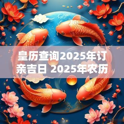 皇历查询2025年订亲吉日 2025年农历二月定亲吉日是哪几天