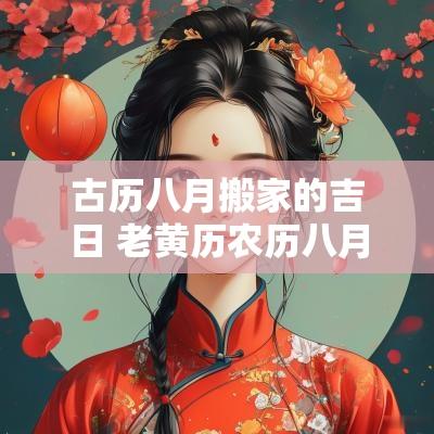 古历八月搬家的吉日 老黄历农历八月搬家吉日