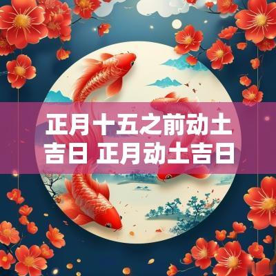 正月十五之前动土吉日 正月动土吉日2025年