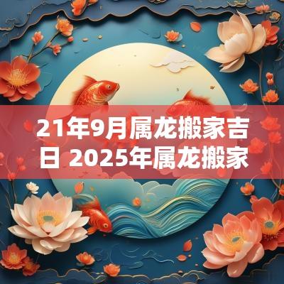 21年9月属龙搬家吉日 2025年属龙搬家吉日