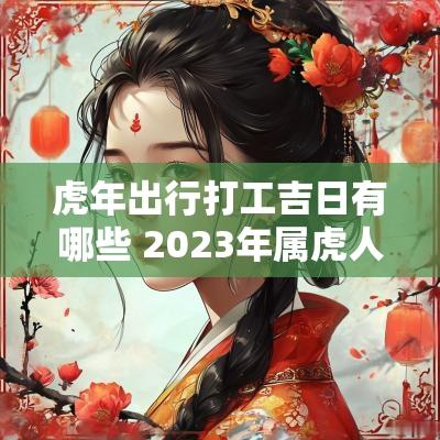 蛇年出行打工吉日有哪些 2025年属虎人出行吉日一览表